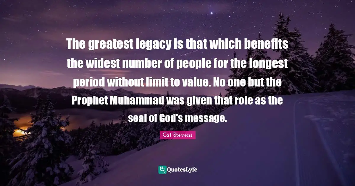 The greatest legacy is that which benefits the widest number of people for the longest period without limit to value. No one but the Prophet Muhammad was given that role as the seal of God's message.