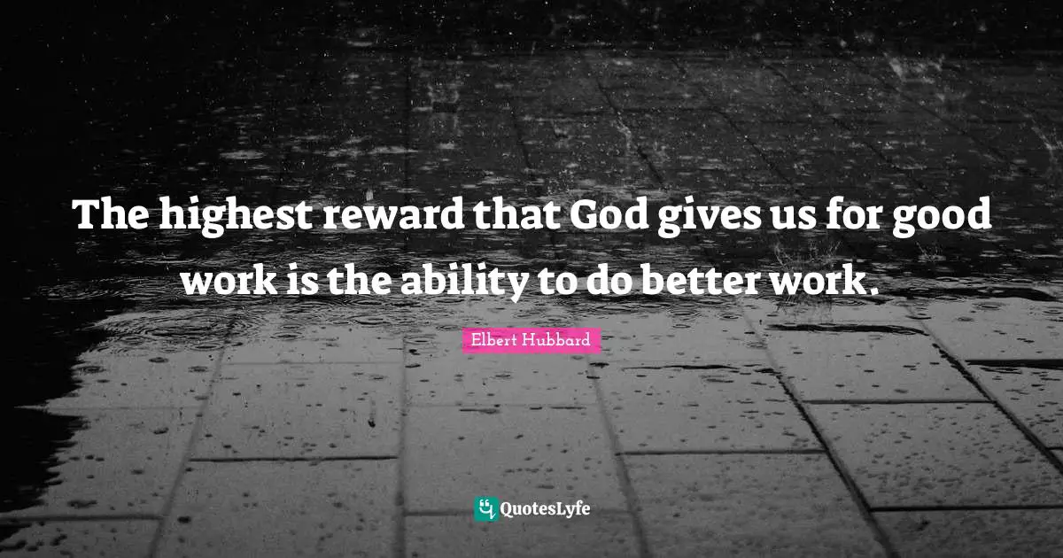 The highest reward that God gives us for good work is the ability to do better work.