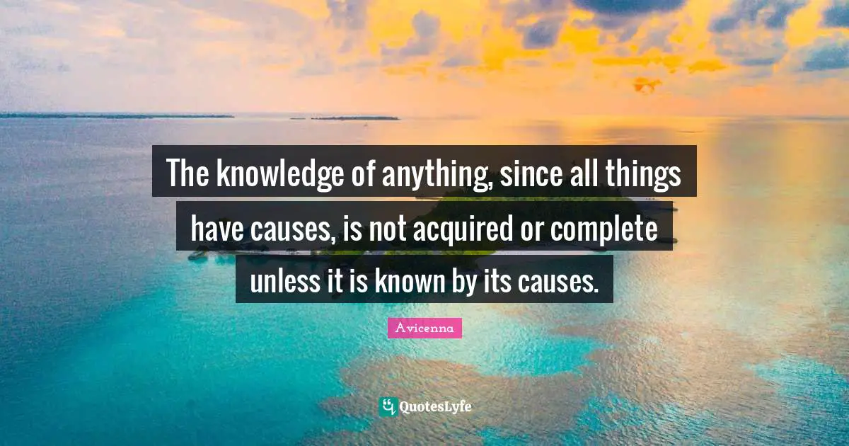 Avicenna Quotes: "The knowledge of anything, since all things have causes, is not acquired or complete unless it is known by its causes."