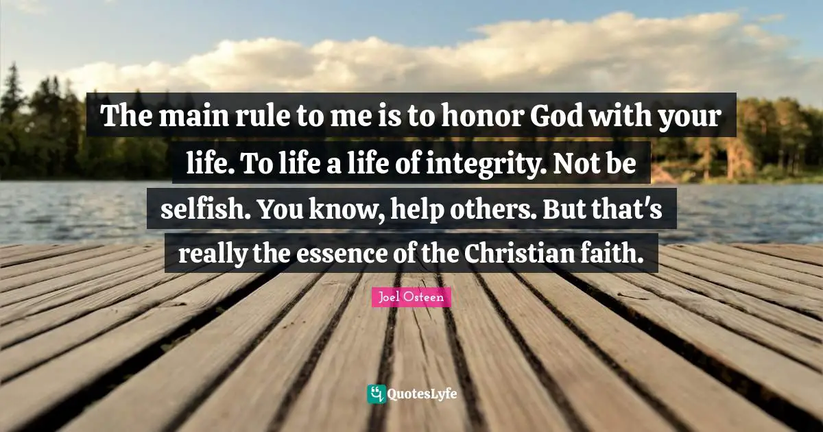The main rule to me is to honor God with your life. To life a life of integrity. Not be selfish. You know, help others. But that's really the essence of the Christian faith.