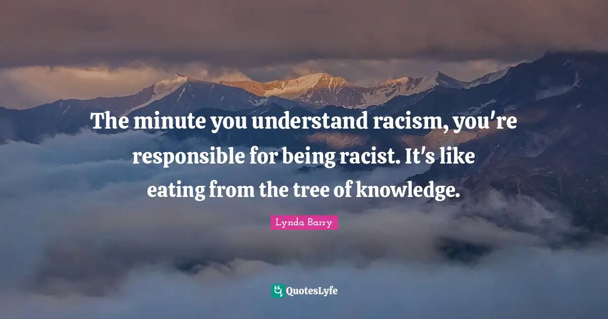 The minute you understand racism, you're responsible for being racist. It's like eating from the tree of knowledge.