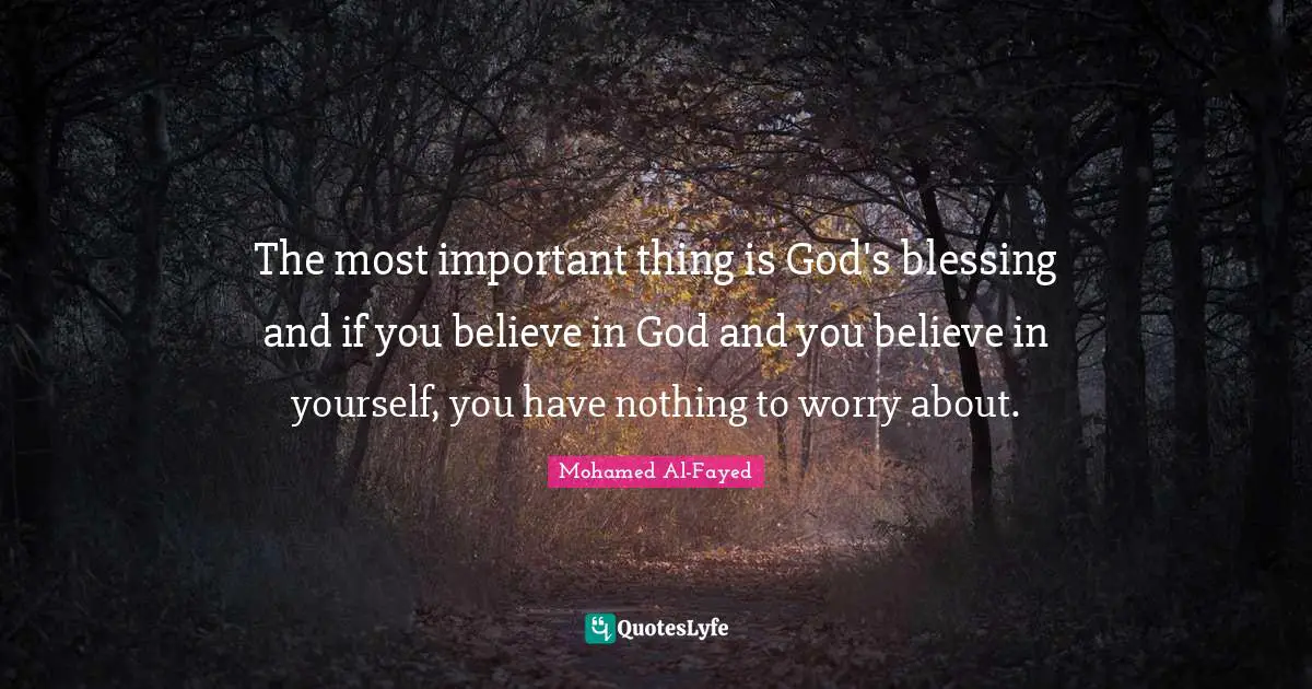 The most important thing is God's blessing and if you believe in God and you believe in yourself, you have nothing to worry about.