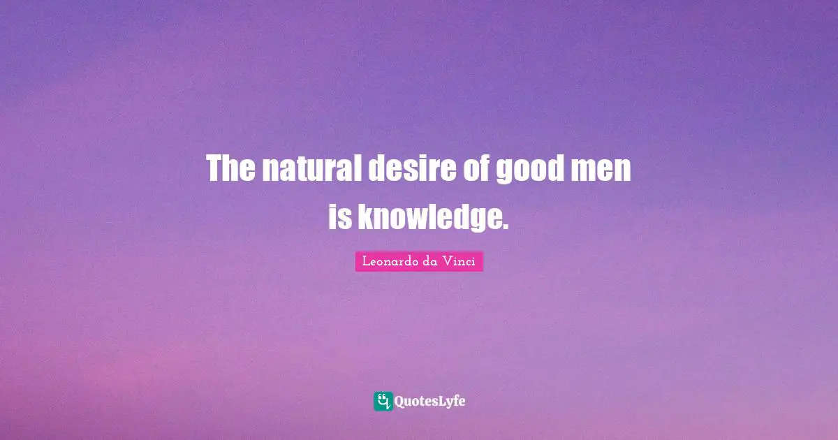 The natural desire of good men is knowledge.