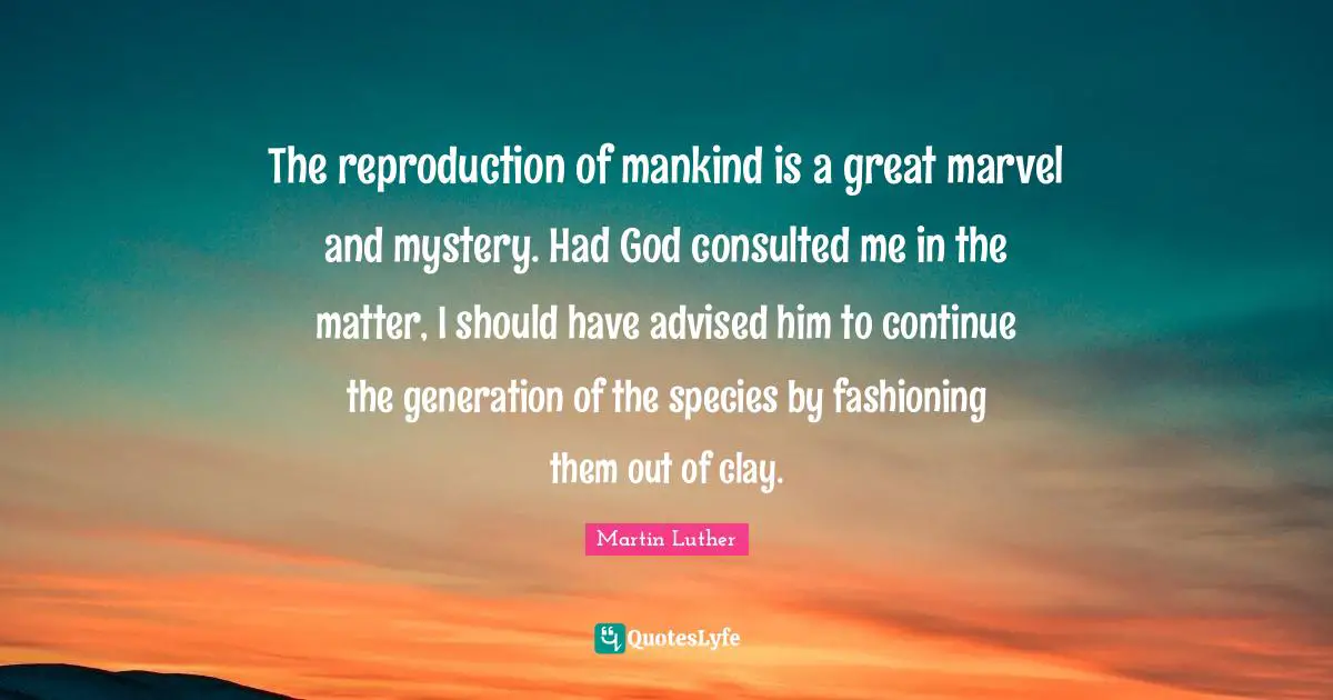 The reproduction of mankind is a great marvel and mystery. Had God consulted me in the matter, I should have advised him to continue the generation of the species by fashioning them out of clay.