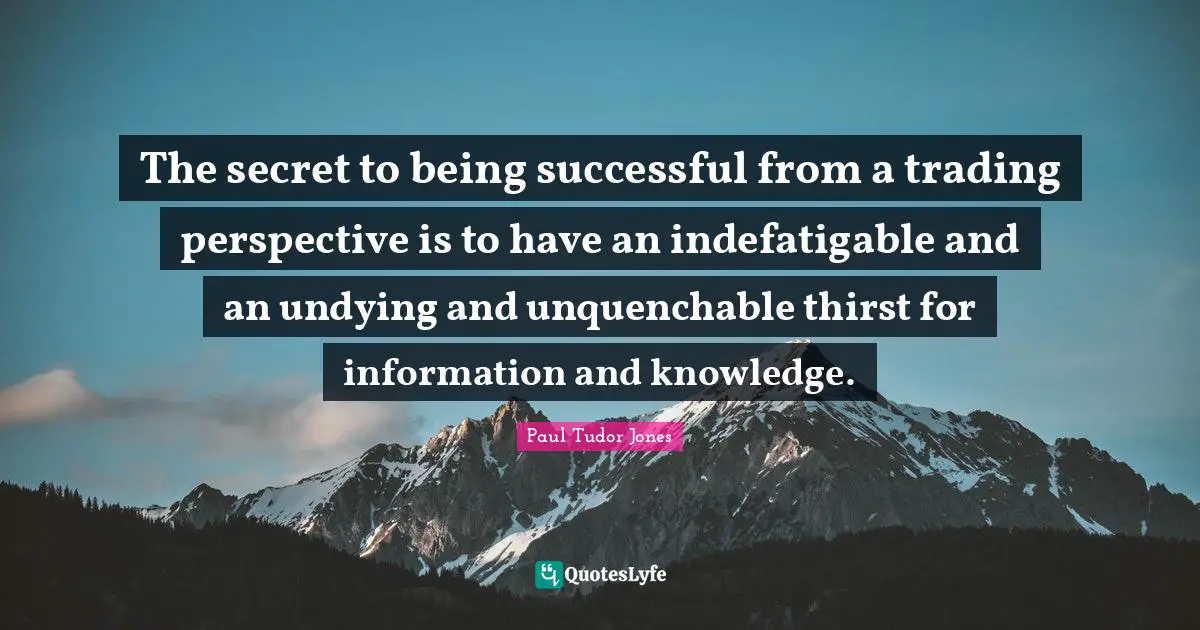 Paul Tudor Jones Quotes: The secret to being successful from a trading perspective is to have an indefatigable and an undying and unquenchable thirst for information and knowledge.