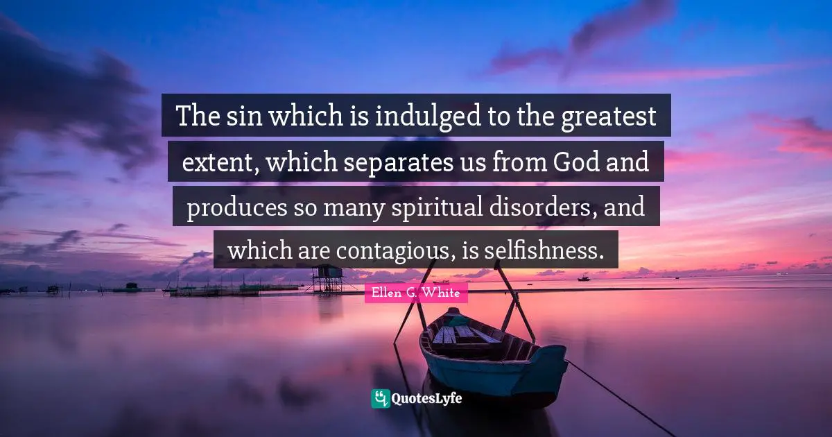 The sin which is indulged to the greatest extent, which separates us from God and produces so many spiritual disorders, and which are contagious, is selfishness.
