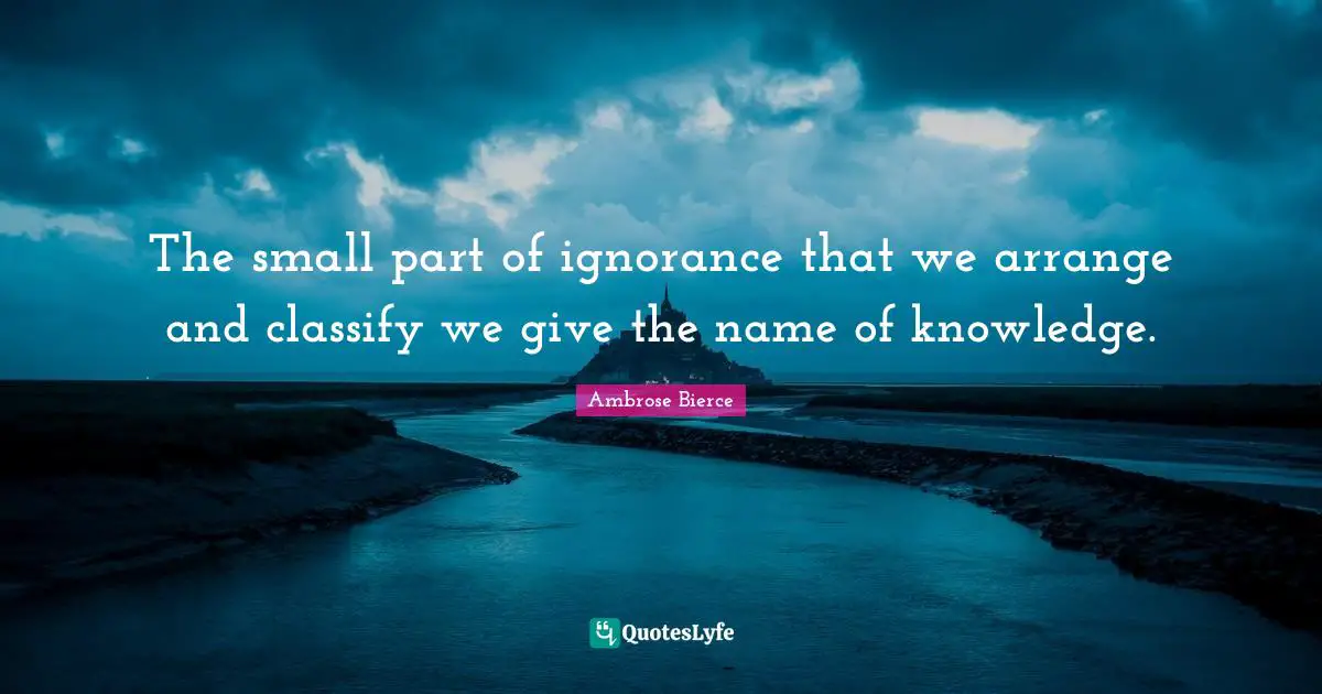 The small part of ignorance that we arrange and classify we give the name of knowledge.