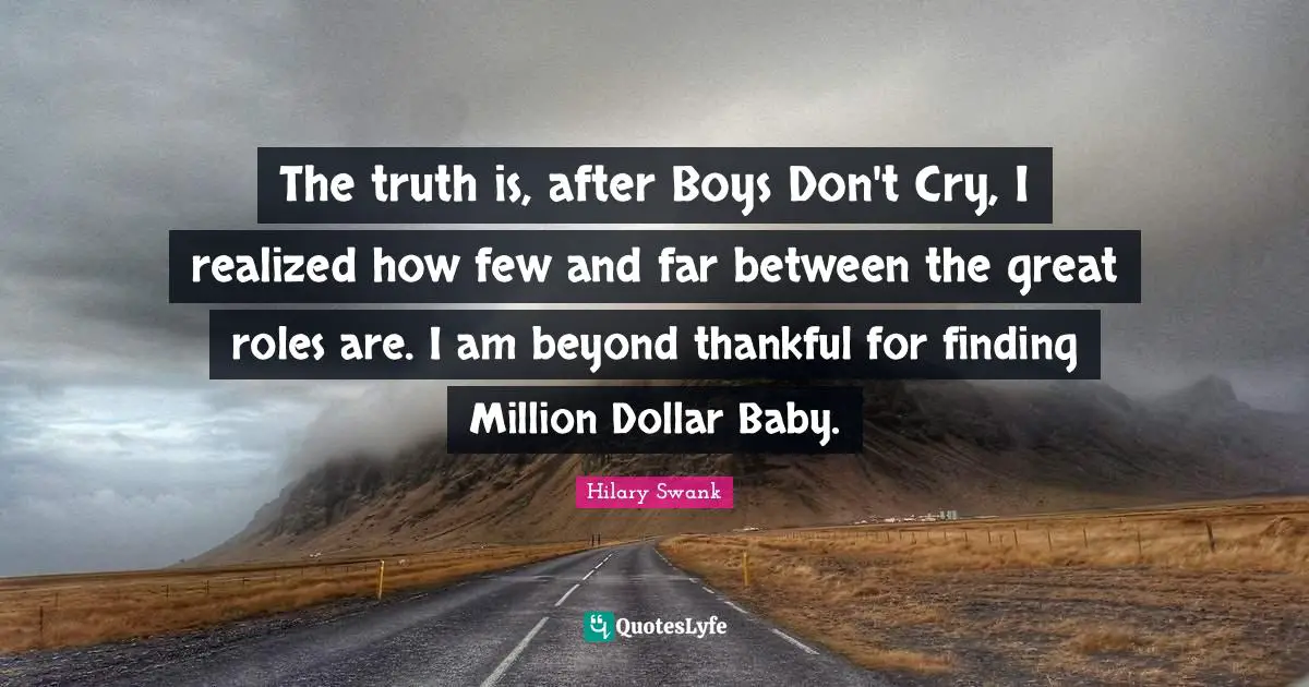 The truth is, after Boys Don't Cry, I realized how few and far between the great roles are. I am beyond thankful for finding Million Dollar Baby.