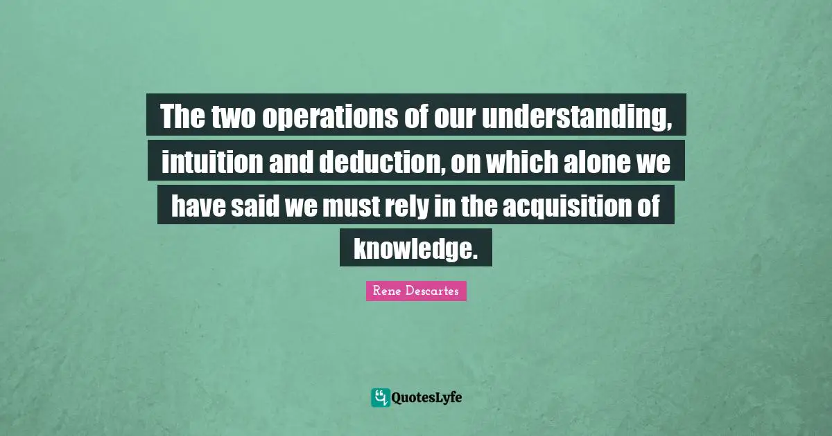 Rene Descartes Quotes: "The two operations of our understanding, intuition and deduction, on which alone we have said we must rely in the acquisition of knowledge."