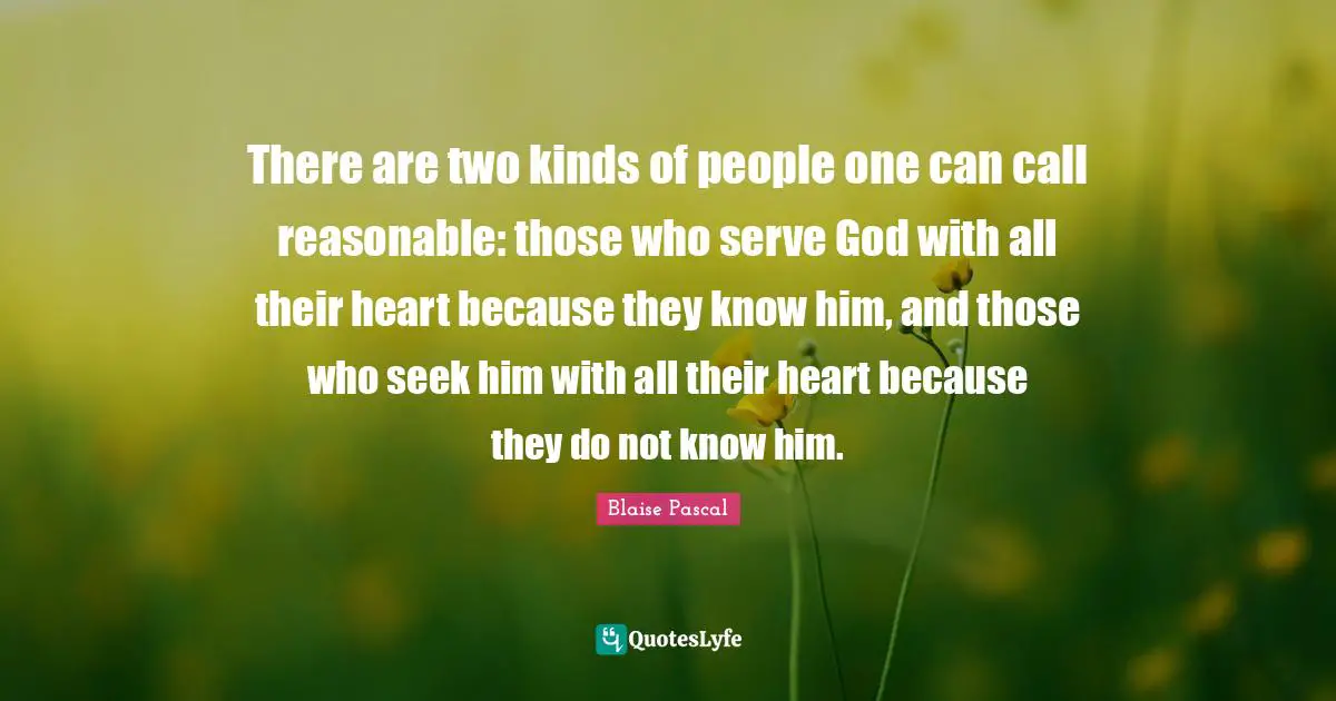 There are two kinds of people one can call reasonable: those who serve God with all their heart because they know him, and those who seek him with all their heart because they do not know him.