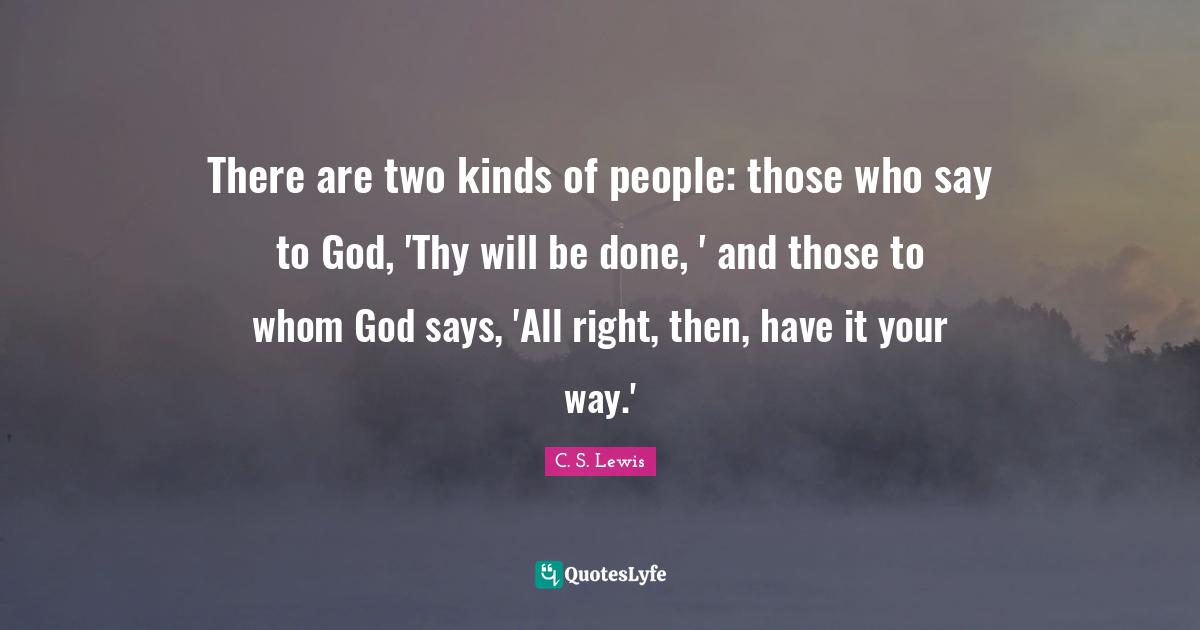 There are two kinds of people: those who say to God, 'Thy will be done, ' and those to whom God says, 'All right, then, have it your way.'
