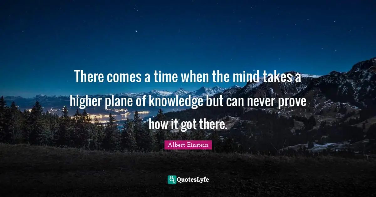There comes a time when the mind takes a higher plane of knowledge but can never prove how it got there.