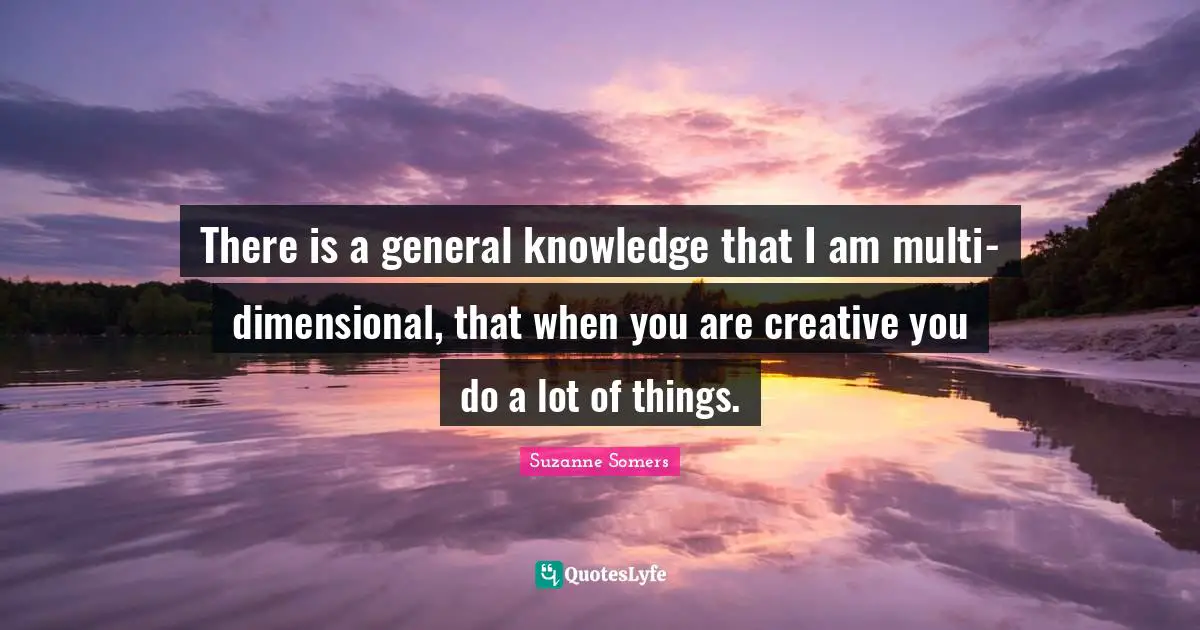 There is a general knowledge that I am multi-dimensional, that when you are creative you do a lot of things.