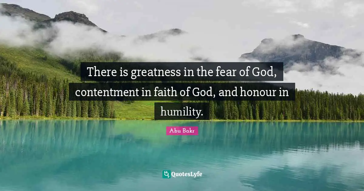There is greatness in the fear of God, contentment in faith of God, and honour in humility.