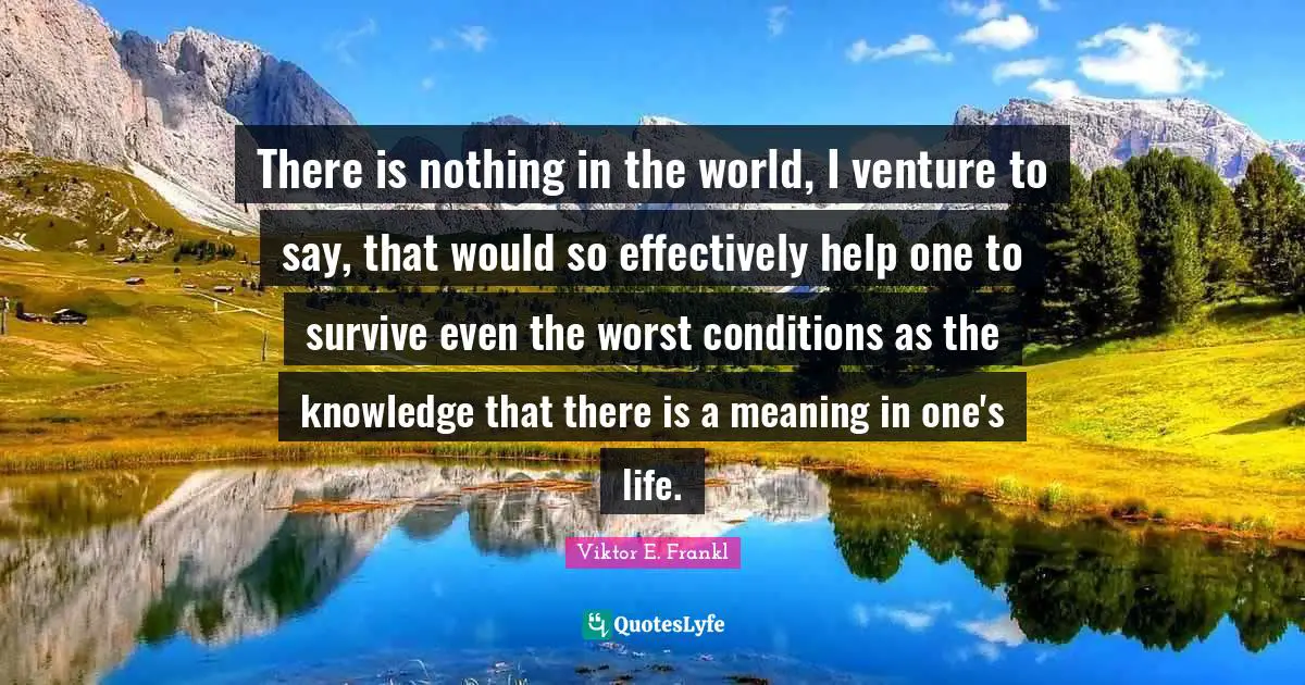 Viktor E. Frankl Quotes: There is nothing in the world, I venture to say, that would so effectively help one to survive even the worst conditions as the knowledge that there is a meaning in one's life.