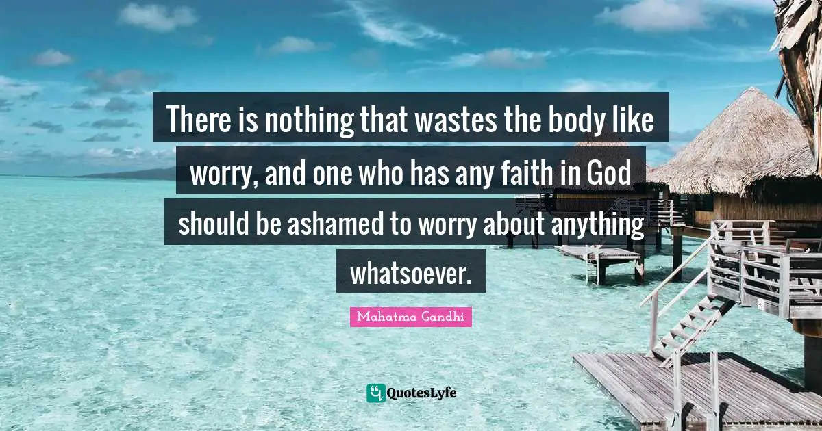 There is nothing that wastes the body like worry, and one who has any faith in God should be ashamed to worry about anything whatsoever.