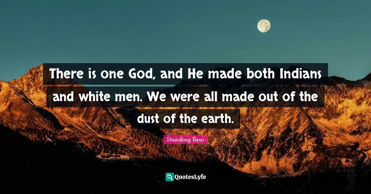 There is one God, and He made both Indians and white men. We were all made out of the dust of the earth.