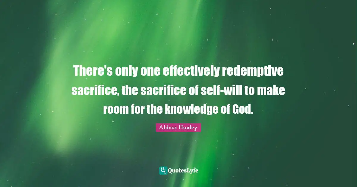 There's only one effectively redemptive sacrifice, the sacrifice of self-will to make room for the knowledge of God.