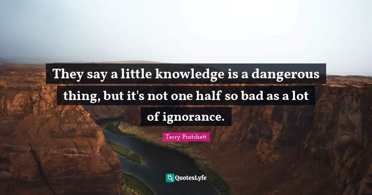 They say a little knowledge is a dangerous thing, but it's not one half so bad as a lot of ignorance.