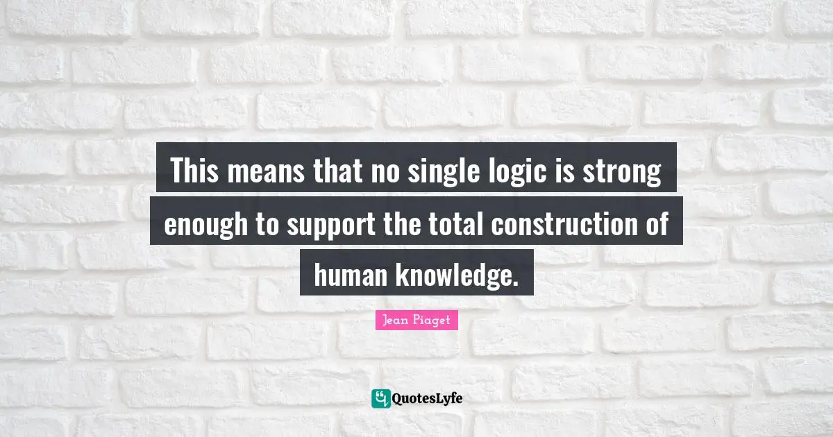 Jean Piaget Quotes: This means that no single logic is strong enough to support the total construction of human knowledge.