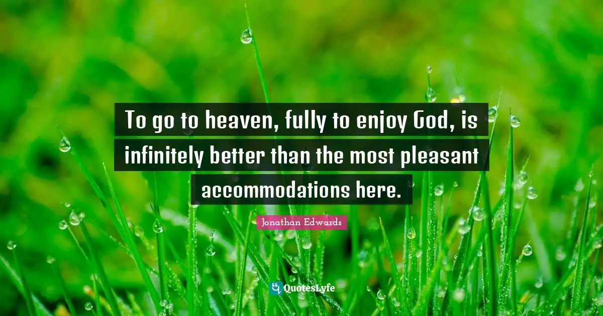 Jonathan Edwards Quotes: "To go to heaven, fully to enjoy God, is infinitely better than the most pleasant accommodations here."