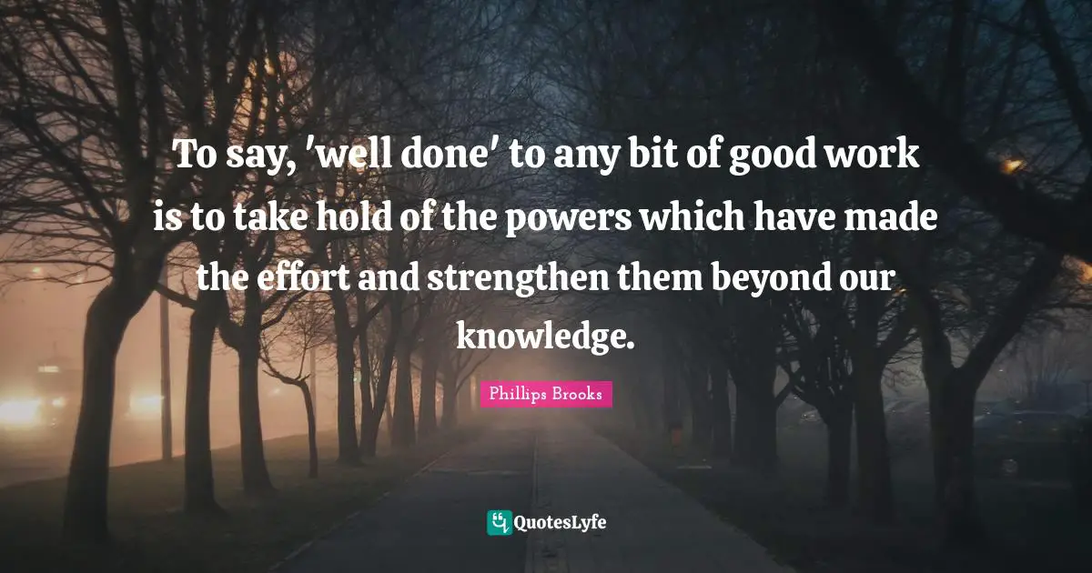 To say, 'well done' to any bit of good work is to take hold of the powers which have made the effort and strengthen them beyond our knowledge.