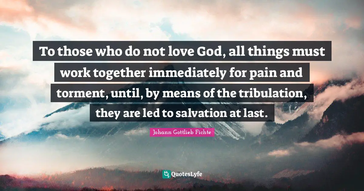 To those who do not love God, all things must work together immediately for pain and torment, until, by means of the tribulation, they are led to salvation at last.