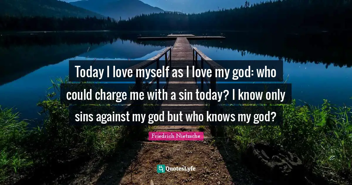 Today I love myself as I love my god: who could charge me with a sin today? I know only sins against my god but who knows my god?
