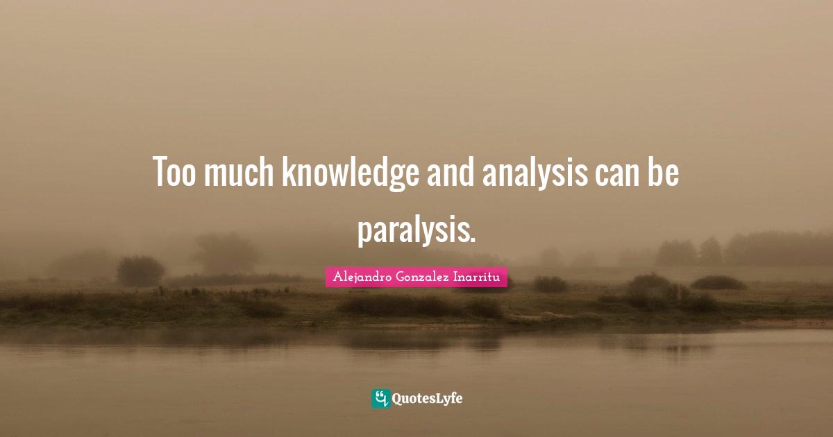 Too much knowledge and analysis can be paralysis.