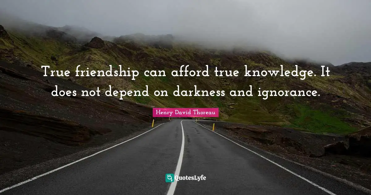 True friendship can afford true knowledge. It does not depend on darkness and ignorance.