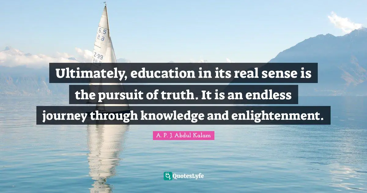 Ultimately, education in its real sense is the pursuit of truth. It is an endless journey through knowledge and enlightenment.