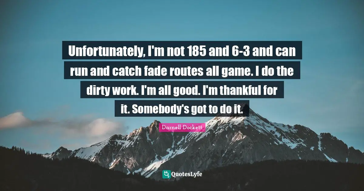 Unfortunately, I'm not 185 and 6-3 and can run and catch fade routes all game. I do the dirty work. I'm all good. I'm thankful for it. Somebody's got to do it.