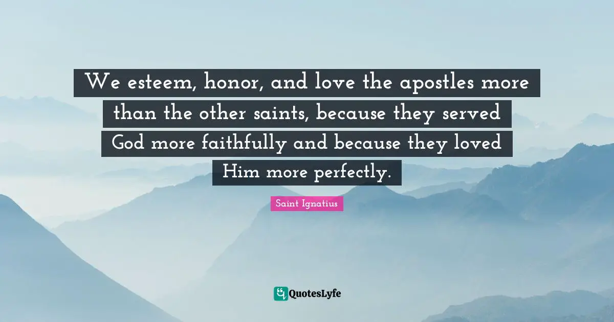We esteem, honor, and love the apostles more than the other saints, because they served God more faithfully and because they loved Him more perfectly.