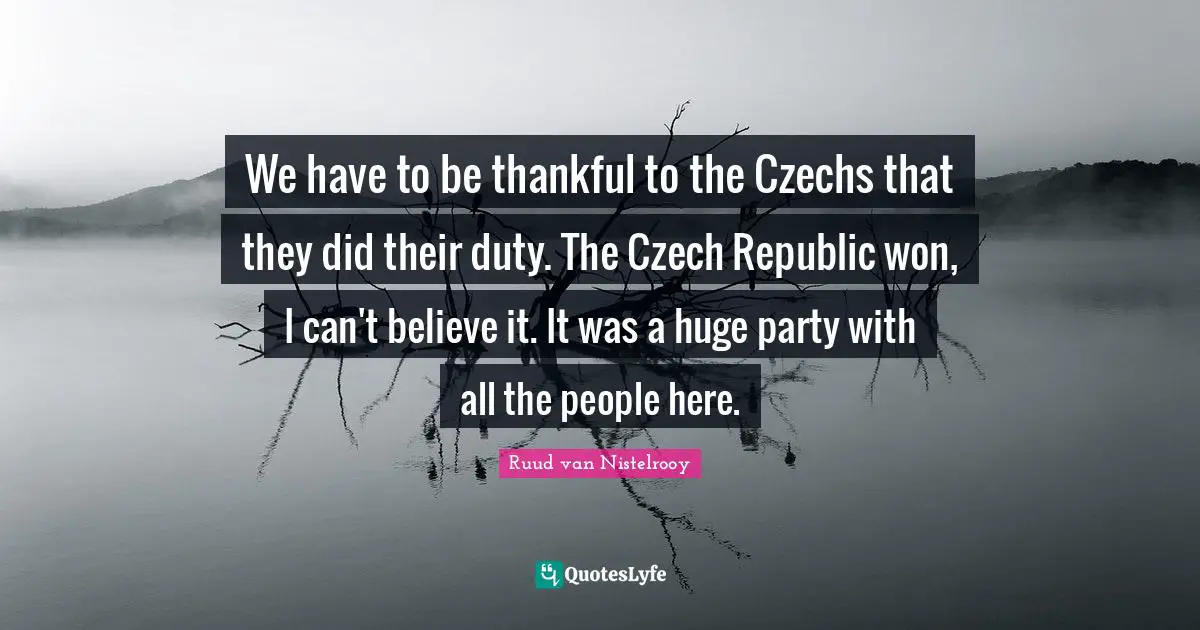 We have to be thankful to the Czechs that they did their duty. The Czech Republic won, I can't believe it. It was a huge party with all the people here.