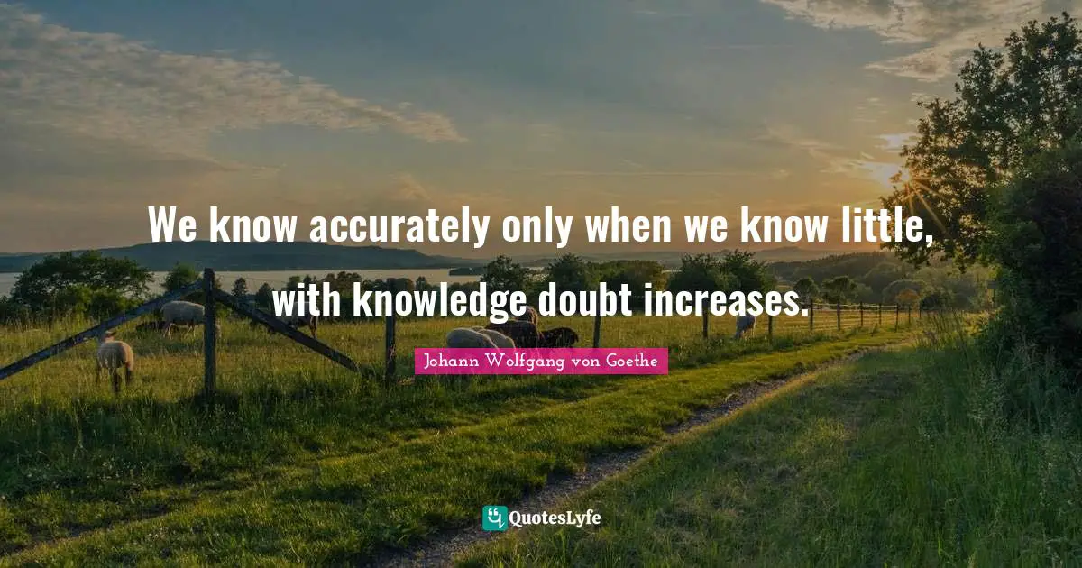 We know accurately only when we know little, with knowledge doubt increases.