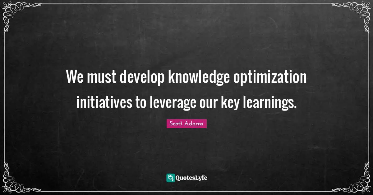 We must develop knowledge optimization initiatives to leverage our key learnings.