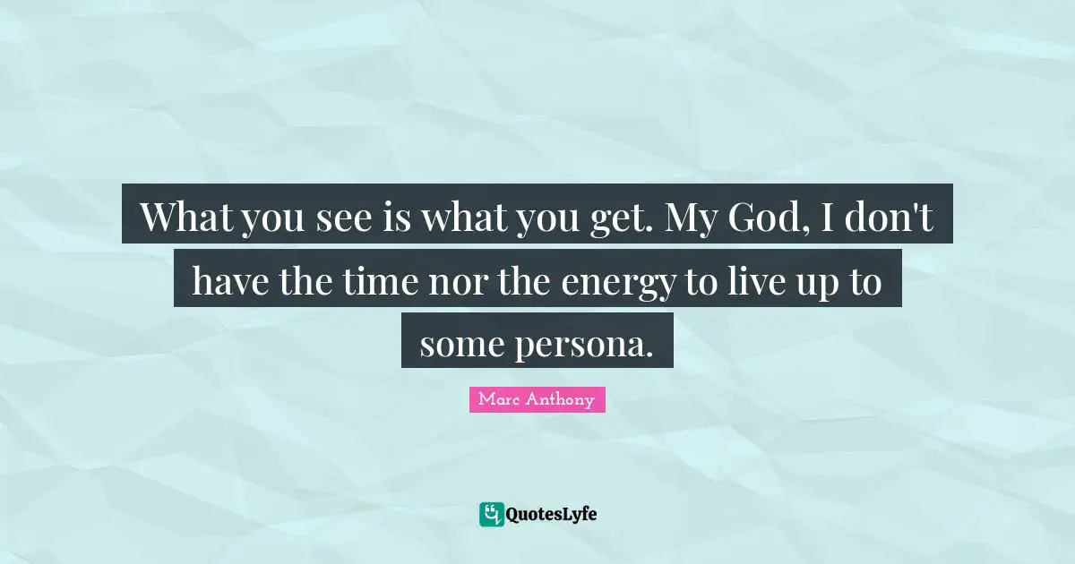 Marc Anthony Quotes: "What you see is what you get. My God, I don't have the time nor the energy to live up to some persona."