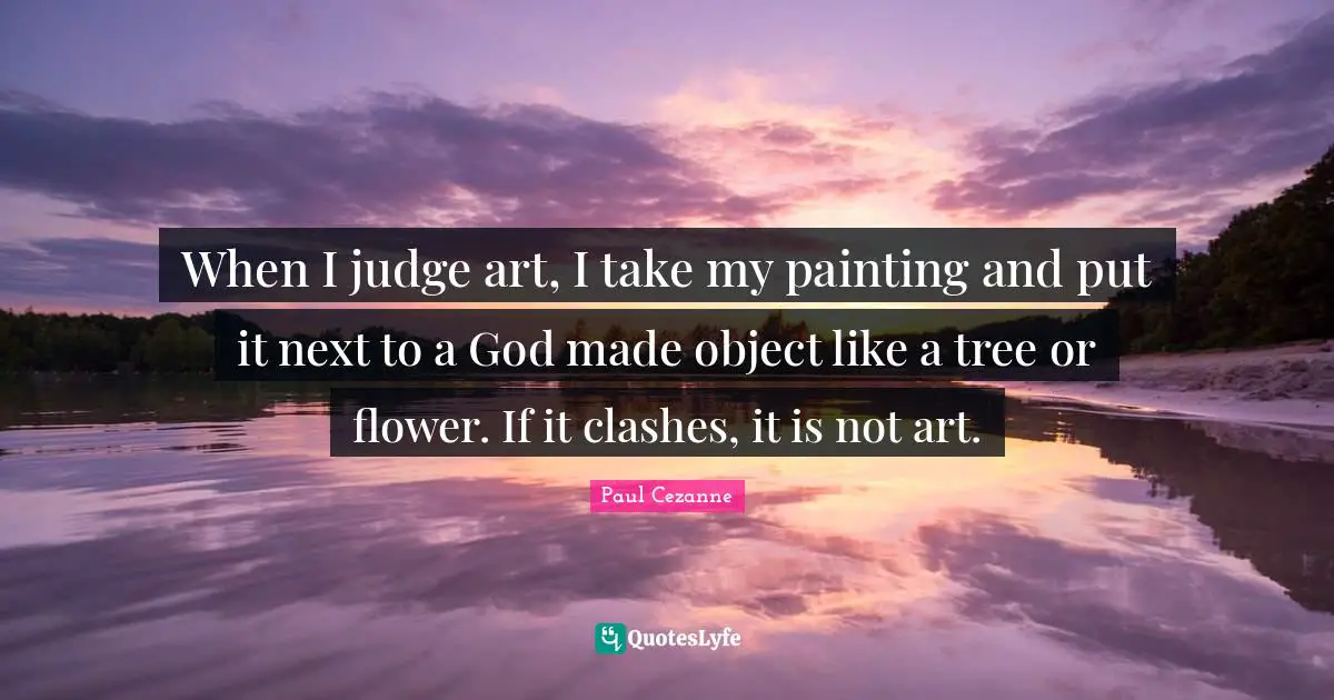 Paul Cezanne Quotes: "When I judge art, I take my painting and put it next to a God made object like a tree or flower. If it clashes, it is not art."