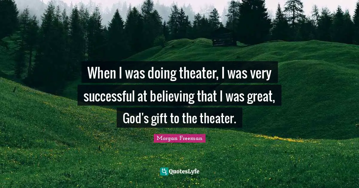 When I was doing theater, I was very successful at believing that I was great, God's gift to the theater.