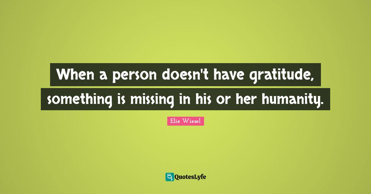 Elie Wiesel Quotes: When a person doesn't have gratitude, something is missing in his or her humanity.
