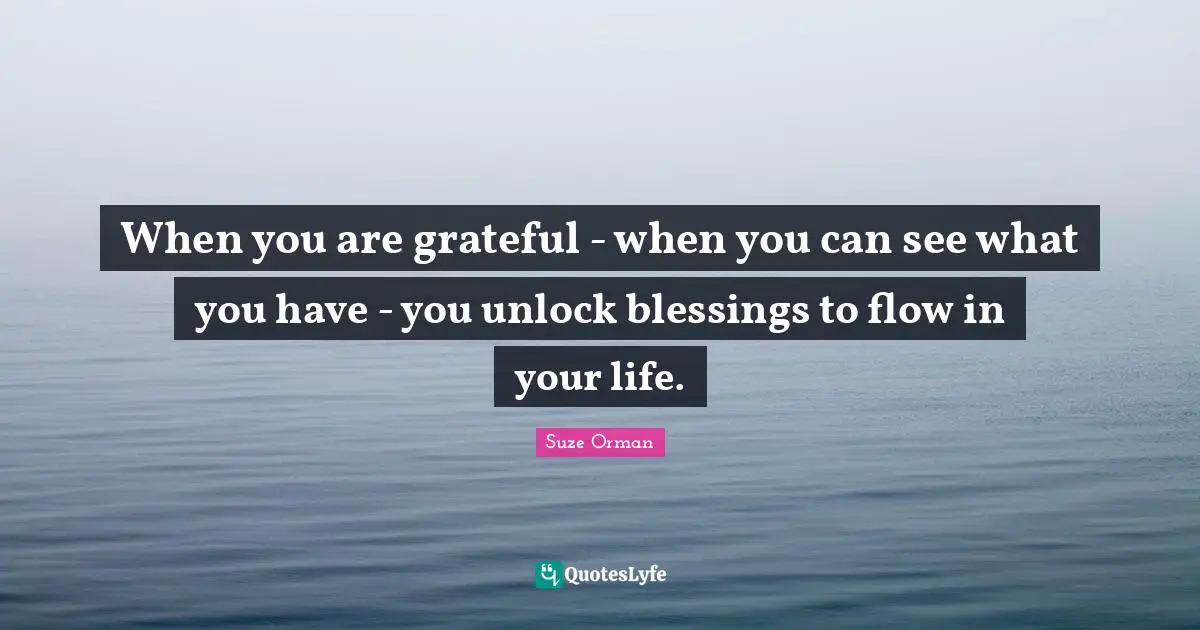 When you are grateful - when you can see what you have - you unlock blessings to flow in your life.