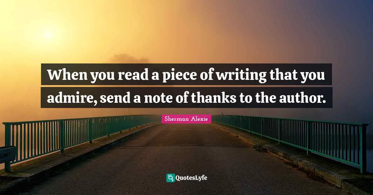 When you read a piece of writing that you admire, send a note of thanks to the author.