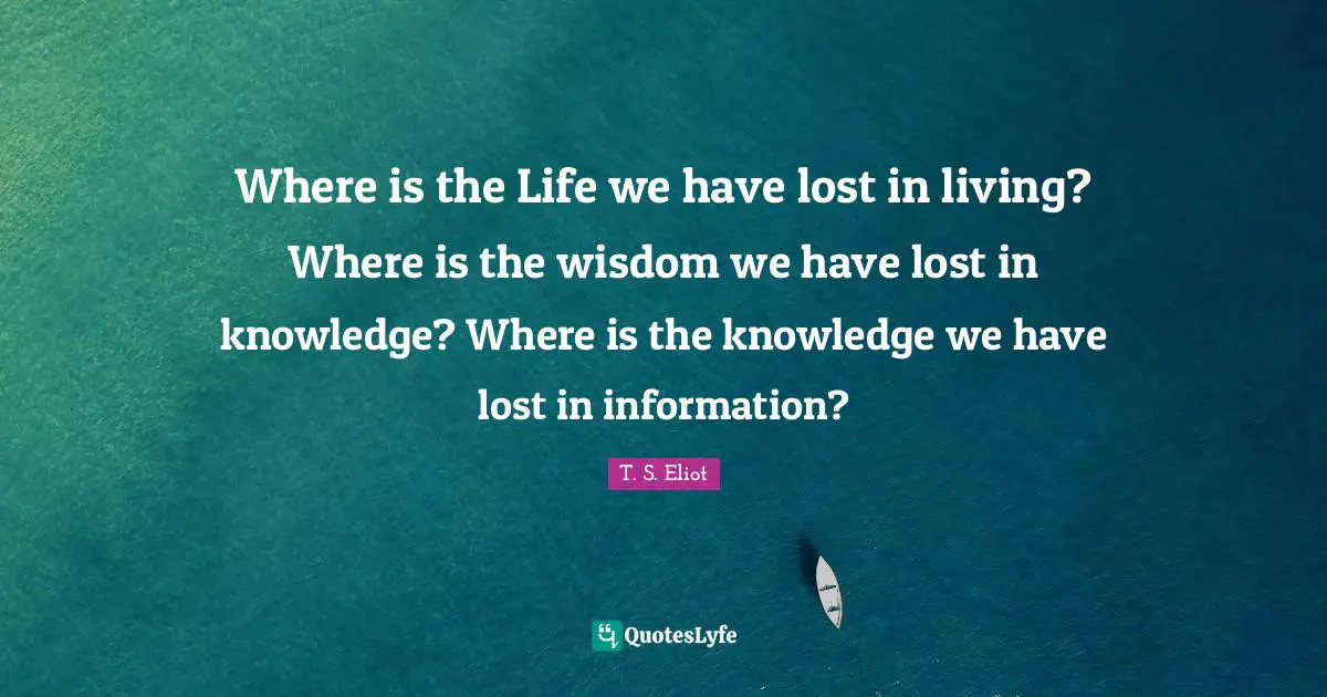 Lost Quotes: "Where is the Life we have lost in living? Where is the wisdom we have lost in knowledge? Where is the knowledge we have lost in information?"