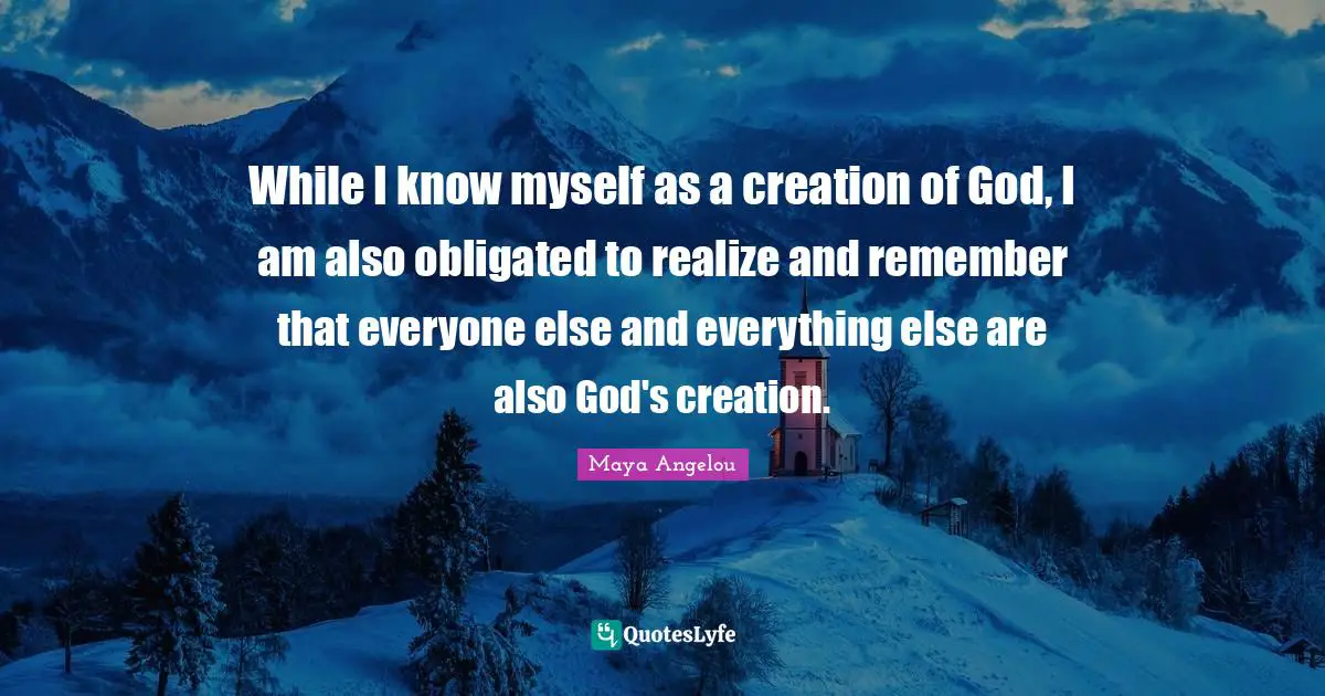 Myself Quotes: "While I know myself as a creation of God, I am also obligated to realize and remember that everyone else and everything else are also God's creation."