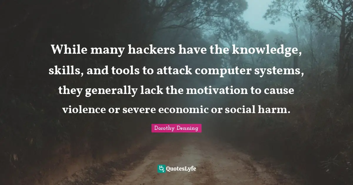 While many hackers have the knowledge, skills, and tools to attack computer systems, they generally lack the motivation to cause violence or severe economic or social harm.