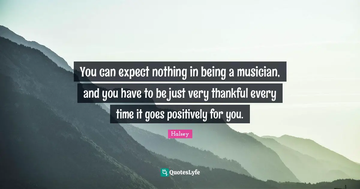 You can expect nothing in being a musician, and you have to be just very thankful every time it goes positively for you.