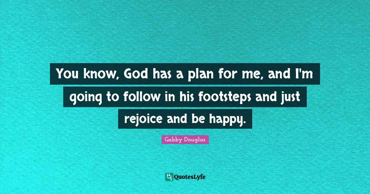 You know, God has a plan for me, and I'm going to follow in his footsteps and just rejoice and be happy.