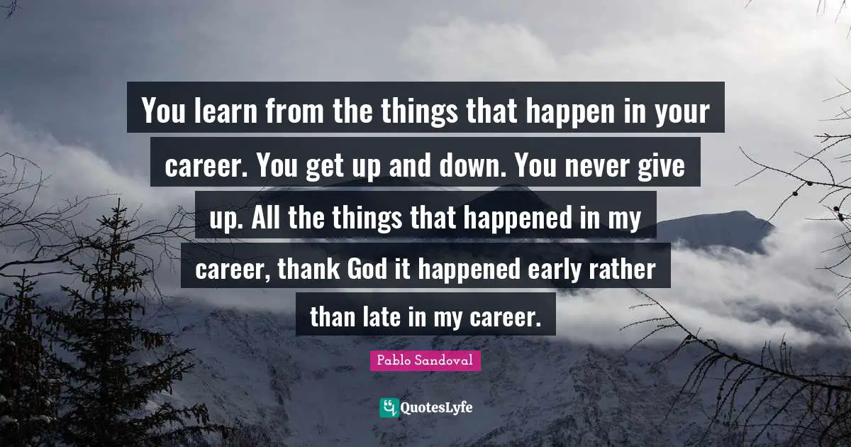 You learn from the things that happen in your career. You get up and down. You never give up. All the things that happened in my career, thank God it happened early rather than late in my career.