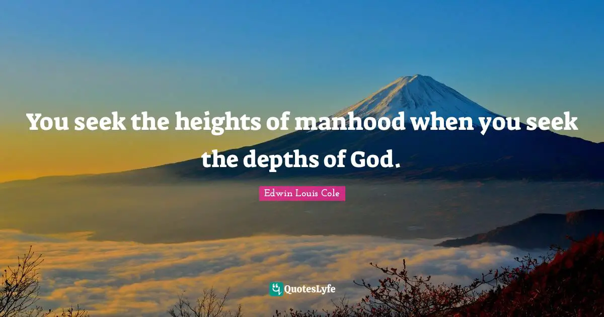 You seek the heights of manhood when you seek the depths of God.