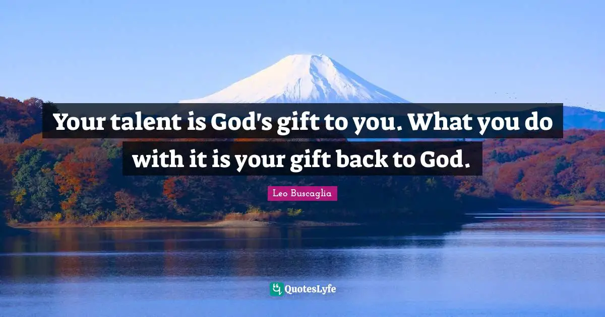 Leo Buscaglia Quotes: "Your talent is God's gift to you. What you do with it is your gift back to God."